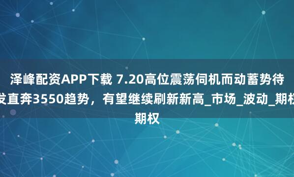 泽峰配资APP下载 7.20高位震荡伺机而动蓄势待发直奔3550趋势，有望继续刷新新高_市场_波动_期权