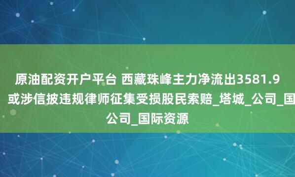 原油配资开户平台 西藏珠峰主力净流出3581.94万元，或涉信披违规律师征集受损股民索赔_塔城_公司_国际资源