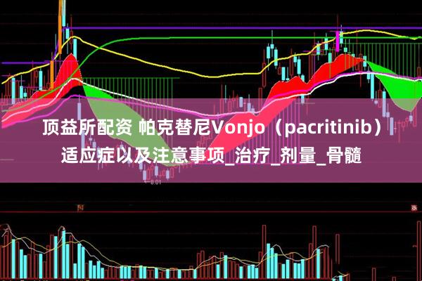 顶益所配资 帕克替尼Vonjo（pacritinib）适应症以及注意事项_治疗_剂量_骨髓