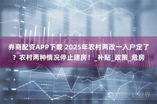 券商配资APP下载 2025年农村两改一入户定了？农村两种情况停止建房！_补贴_政策_危房