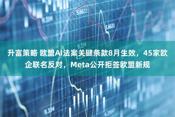 升富策略 欧盟AI法案关键条款8月生效，45家欧企联名反对，Meta公开拒签欧盟新规