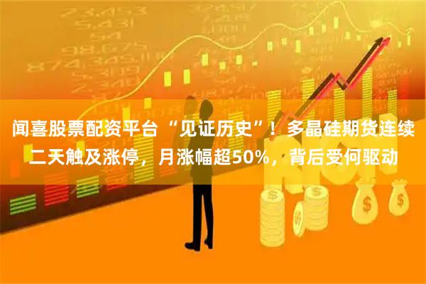 闻喜股票配资平台 “见证历史”！多晶硅期货连续二天触及涨停，月涨幅超50%，背后受何驱动