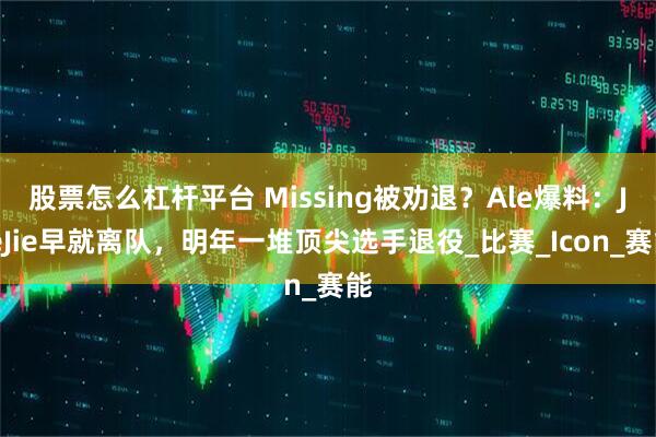 股票怎么杠杆平台 Missing被劝退？Ale爆料：JieJie早就离队，明年一堆顶尖选手退役_比赛_Icon_赛能