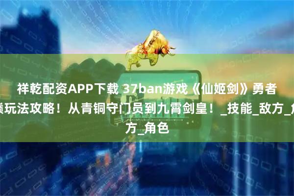 祥乾配资APP下载 37ban游戏《仙姬剑》勇者之巅玩法攻略！从青铜守门员到九霄剑皇！_技能_敌方_角色