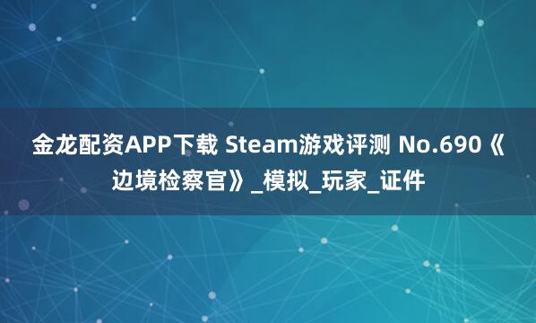 金龙配资APP下载 Steam游戏评测 No.690《边境检察官》_模拟_玩家_证件