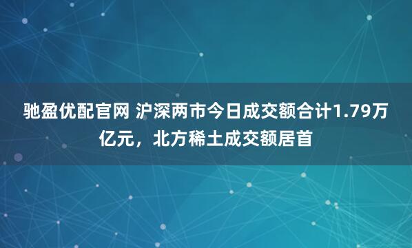 驰盈优配官网 沪深两市今日成交额合计1.79万亿元，北方稀土成交额居首