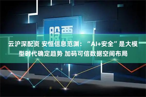 云沪深配资 安恒信息范渊：“AI+安全”是大模型时代确定趋势 加码可信数据空间布局