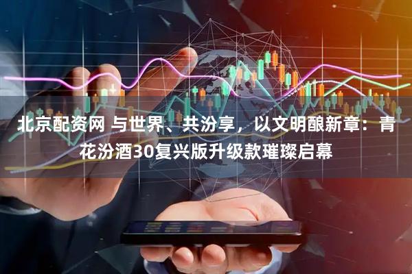 北京配资网 与世界、共汾享，以文明酿新章：青花汾酒30复兴版升级款璀璨启幕