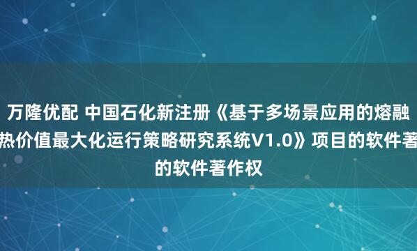 万隆优配 中国石化新注册《基于多场景应用的熔融盐储热价值最大化运行策略研究系统V1.0》项目的软件著作权