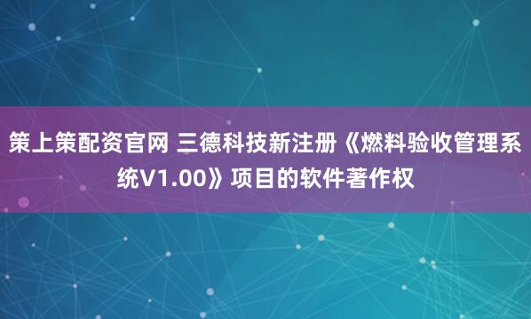 策上策配资官网 三德科技新注册《燃料验收管理系统V1.00》项目的软件著作权