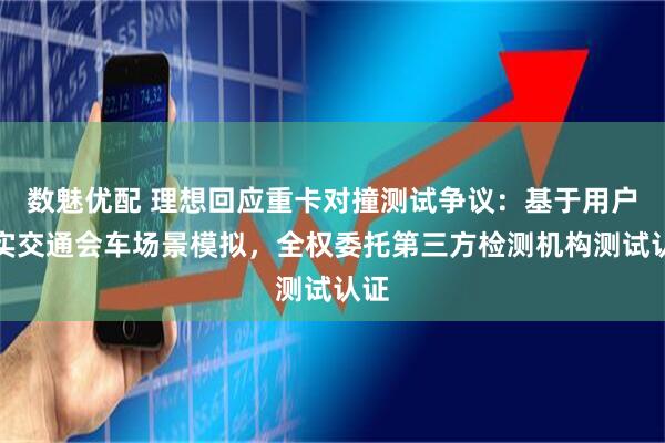 数魅优配 理想回应重卡对撞测试争议：基于用户真实交通会车场景模拟，全权委托第三方检测机构测试认证
