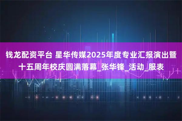 钱龙配资平台 星华传媒2025年度专业汇报演出暨十五周年校庆圆满落幕_张华锋_活动_服表