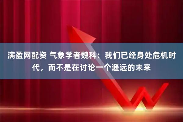 满盈网配资 气象学者魏科：我们已经身处危机时代，而不是在讨论一个遥远的未来