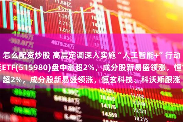 怎么配资炒股 高层定调深入实施“人工智能+”行动，AI小宽基人工智能ETF(515980)盘中涨超2%，成分股新易盛领涨，恒玄科技、科沃斯跟涨