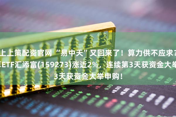 上上策配资官网 “易中天”又回来了!算力供不应求?云计算ETF汇添富(159273)涨近2%,连续第3天获资金大举申购!