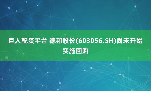 巨人配资平台 德邦股份(603056.SH)尚未开始实施回购