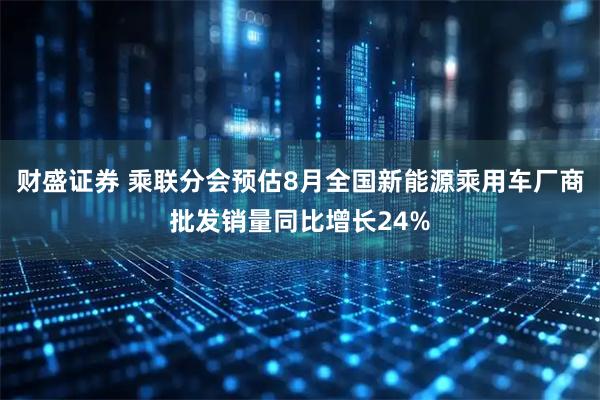 财盛证券 乘联分会预估8月全国新能源乘用车厂商批发销量同比增长24%