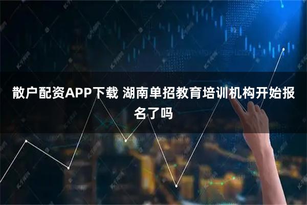 散户配资APP下载 湖南单招教育培训机构开始报名了吗