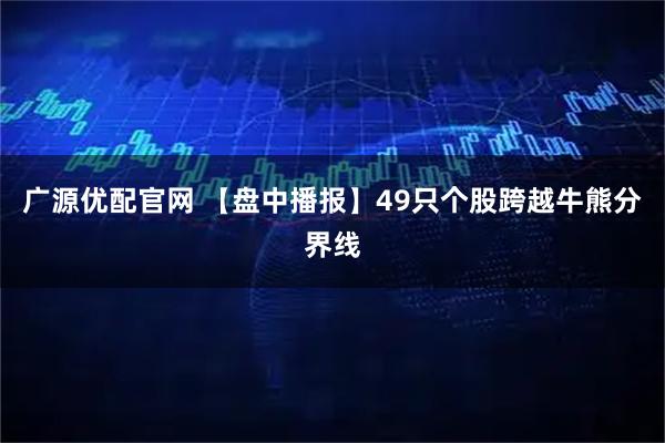 广源优配官网 【盘中播报】49只个股跨越牛熊分界线