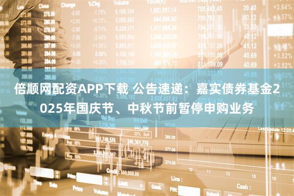 倍顺网配资APP下载 公告速递：嘉实债券基金2025年国庆节、中秋节前暂停申购业务