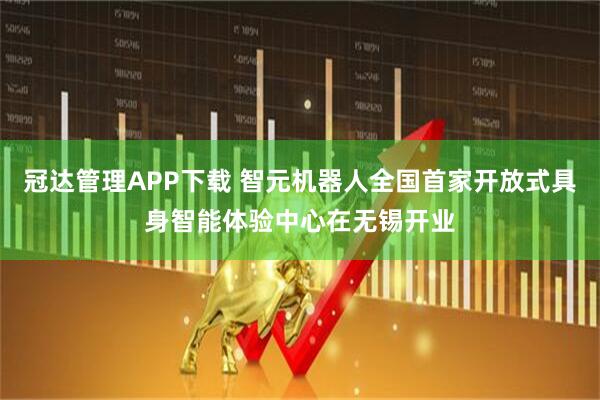 冠达管理APP下载 智元机器人全国首家开放式具身智能体验中心在无锡开业