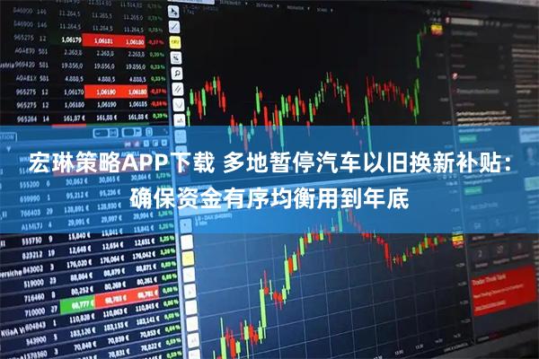 宏琳策略APP下载 多地暂停汽车以旧换新补贴：确保资金有序均衡用到年底