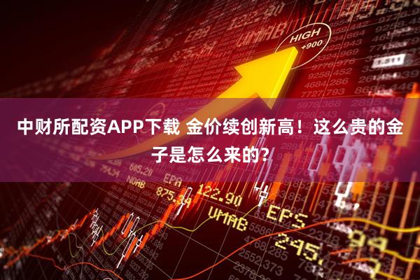 中财所配资APP下载 金价续创新高！这么贵的金子是怎么来的？