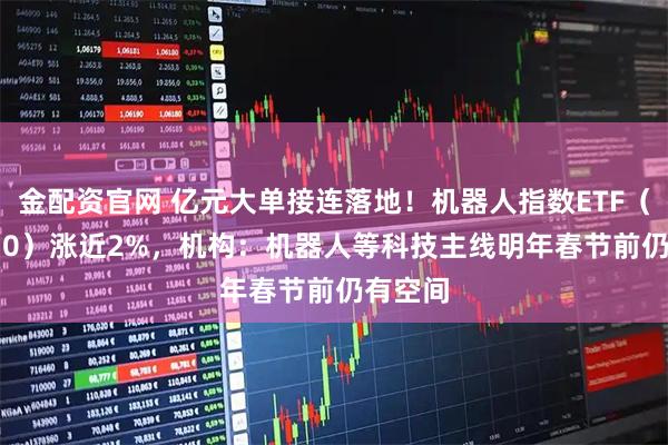 金配资官网 亿元大单接连落地！机器人指数ETF（560770）涨近2%，机构：机器人等科技主线明年春节前仍有空间