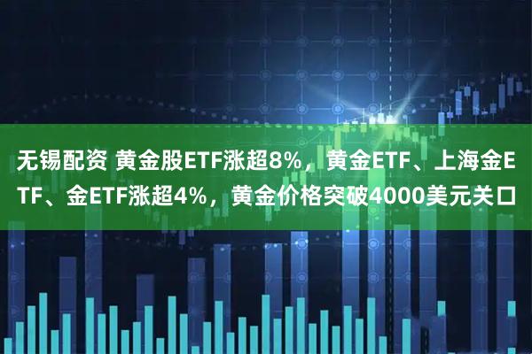 无锡配资 黄金股ETF涨超8%，黄金ETF、上海金ETF、金ETF涨超4%，黄金价格突破4000美元关口