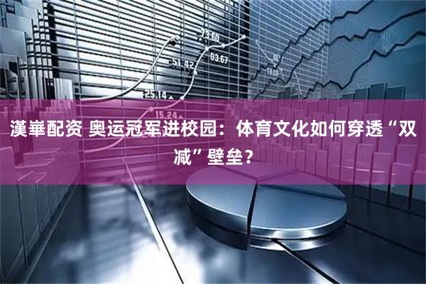 漢崋配资 奥运冠军进校园：体育文化如何穿透“双减”壁垒？