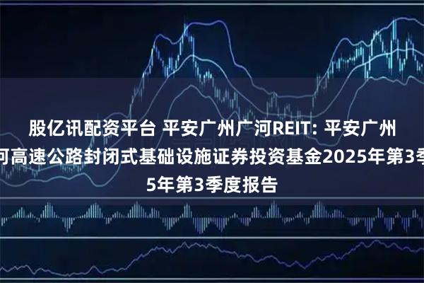 股亿讯配资平台 平安广州广河REIT: 平安广州交投广河高速公路封闭式基础设施证券投资基金2025年第3季度报告