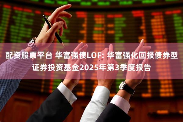 配资股票平台 华富强债LOF: 华富强化回报债券型证券投资基金2025年第3季度报告