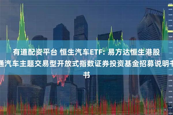 有道配资平台 恒生汽车ETF: 易方达恒生港股通汽车主题交易型开放式指数证券投资基金招募说明书