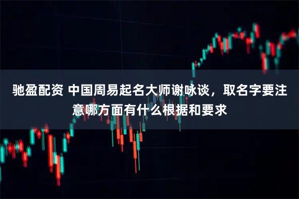 驰盈配资 中国周易起名大师谢咏谈，取名字要注意哪方面有什么根据和要求