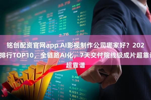 铭创配资官网app AI影视制作公司哪家好？2025排行TOP10，全链路AI化，7天交付院线级成片超靠谱