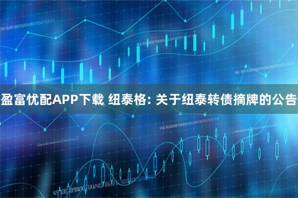 盈富忧配APP下载 纽泰格: 关于纽泰转债摘牌的公告