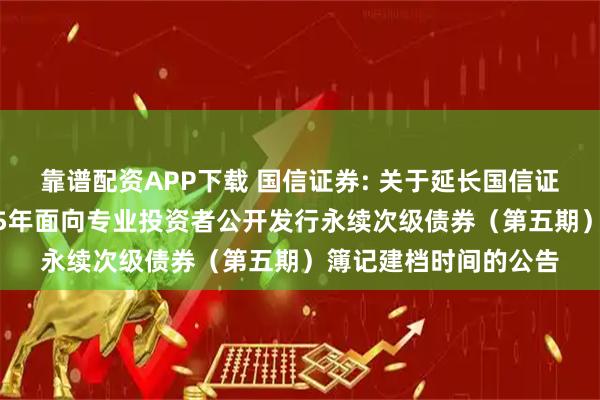 靠谱配资APP下载 国信证券: 关于延长国信证券股份有限公司2025年面向专业投资者公开发行永续次级债券（第五期）簿记建档时间的公告