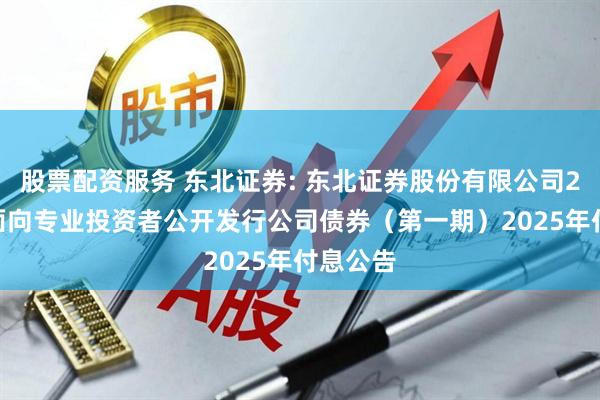 股票配资服务 东北证券: 东北证券股份有限公司2023年面向专业投资者公开发行公司债券（第一期）2025年付息公告