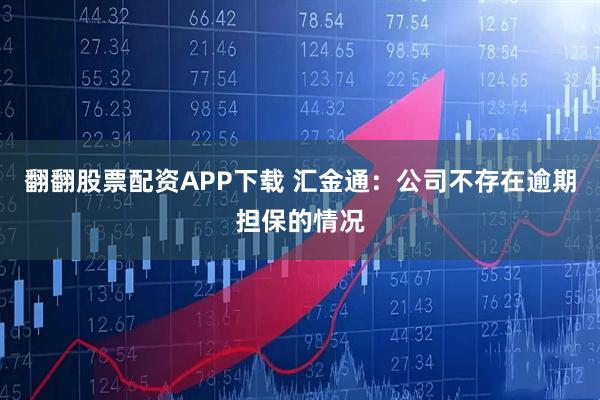 翻翻股票配资APP下载 汇金通：公司不存在逾期担保的情况