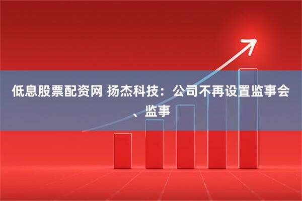 低息股票配资网 扬杰科技：公司不再设置监事会、监事