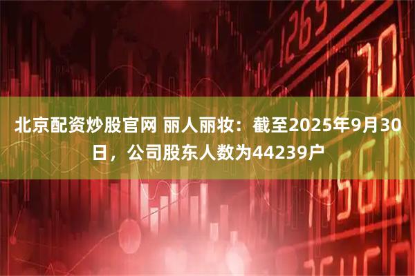 北京配资炒股官网 丽人丽妆：截至2025年9月30日，公司股东人数为44239户