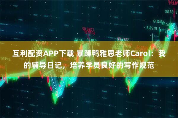 互利配资APP下载 暴躁鸭雅思老师Carol：我的辅导日记，培养学员良好的写作规范