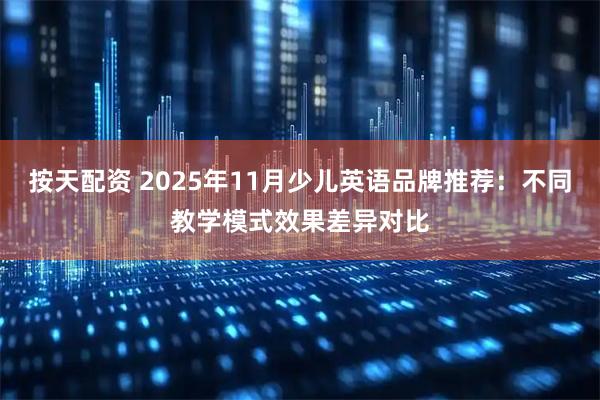 按天配资 2025年11月少儿英语品牌推荐：不同教学模式效果差异对比