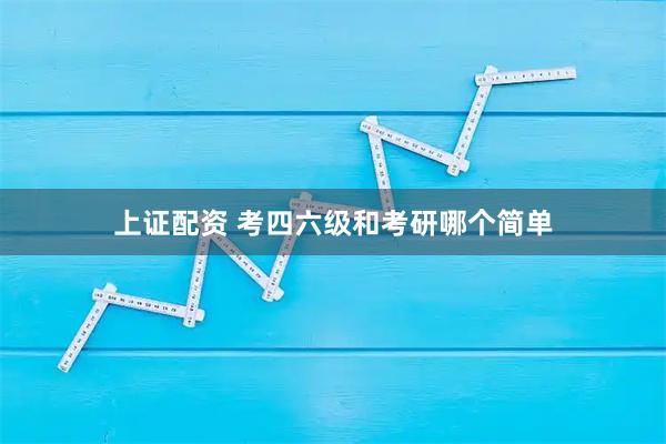 上证配资 考四六级和考研哪个简单