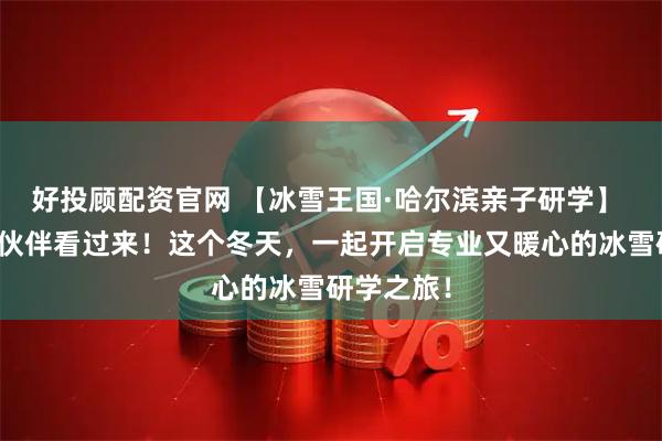 好投顾配资官网 【冰雪王国·哈尔滨亲子研学】 全国同业伙伴看过来！这个冬天，一起开启专业又暖心的冰雪研学之旅！