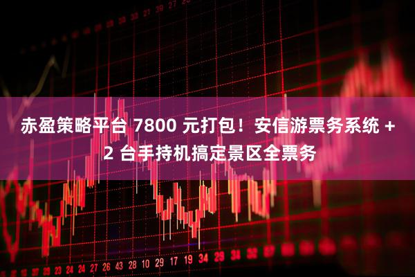 赤盈策略平台 7800 元打包！安信游票务系统 + 2 台手持机搞定景区全票务