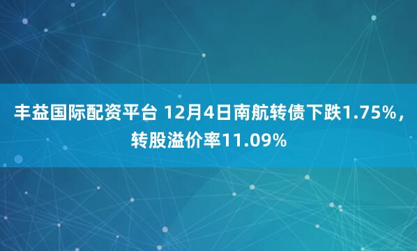 丰益国际配资平台 12月4日南航转债下跌1.75%，转股溢价率11.09%