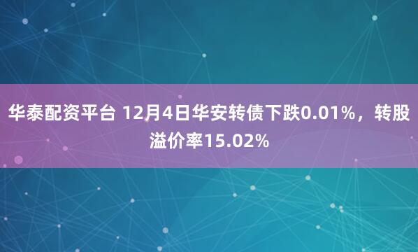 华泰配资平台 12月4日华安转债下跌0.01%，转股溢价率15.02%