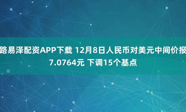 路易泽配资APP下载 12月8日人民币对美元中间价报7.0764元 下调15个基点