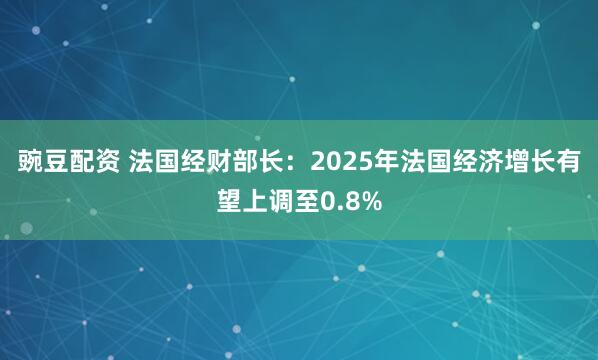 豌豆配资 法国经财部长：2025年法国经济增长有望上调至0.8%